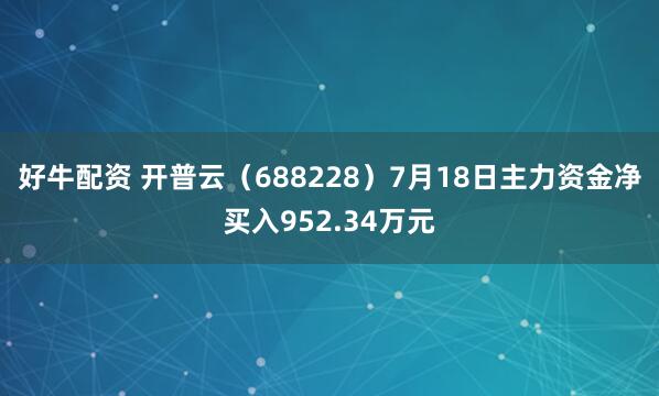 好牛配资 开普云（688228）7月18日主力资金净买入952.34万元