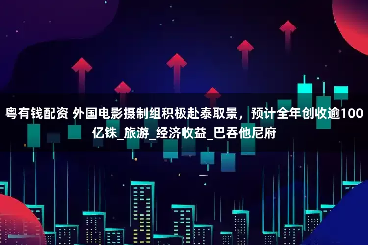 粤有钱配资 外国电影摄制组积极赴泰取景，预计全年创收逾100亿铢_旅游_经济收益_巴吞他尼府