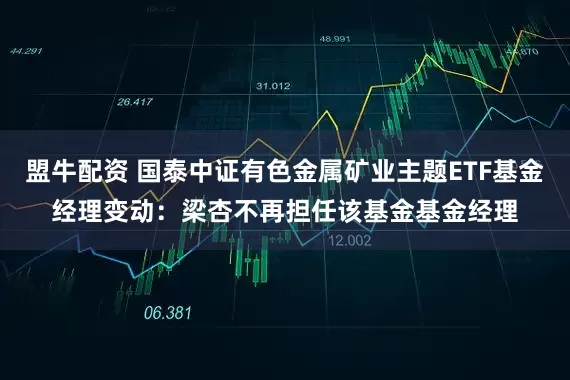 盟牛配资 国泰中证有色金属矿业主题ETF基金经理变动：梁杏不再担任该基金基金经理