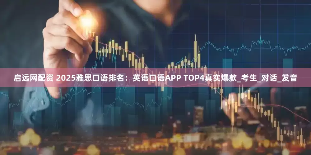 启远网配资 2025雅思口语排名：英语口语APP TOP4真实爆款_考生_对话_发音