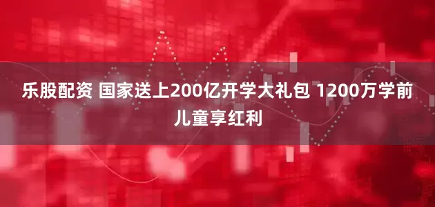 乐股配资 国家送上200亿开学大礼包 1200万学前儿童享红利