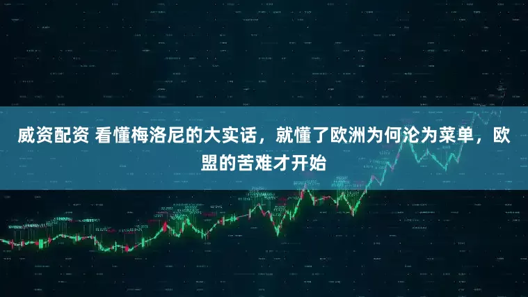 威资配资 看懂梅洛尼的大实话，就懂了欧洲为何沦为菜单，欧盟的苦难才开始