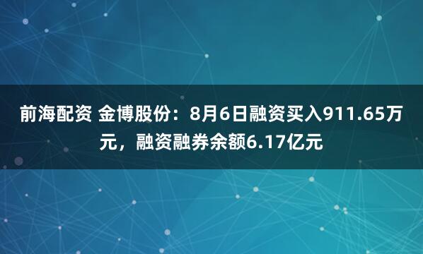 前海配资 金博股份：8月6日融资买入911.65万元，融资融券余额6.17亿元