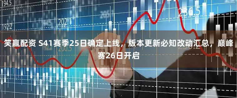 笑赢配资 S41赛季25日确定上线，版本更新必知改动汇总，巅峰赛26日开启