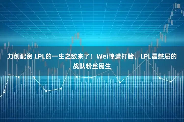 力创配资 LPL的一生之敌来了！Wei惨遭打脸，LPL最憋屈的战队粉丝诞生