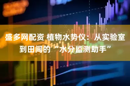 盛多网配资 植物水势仪：从实验室到田间的 “水分监测助手”