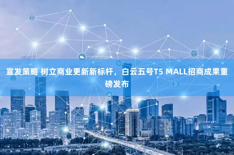 宣发策略 树立商业更新新标杆，白云五号T5 MALL招商成果重磅发布