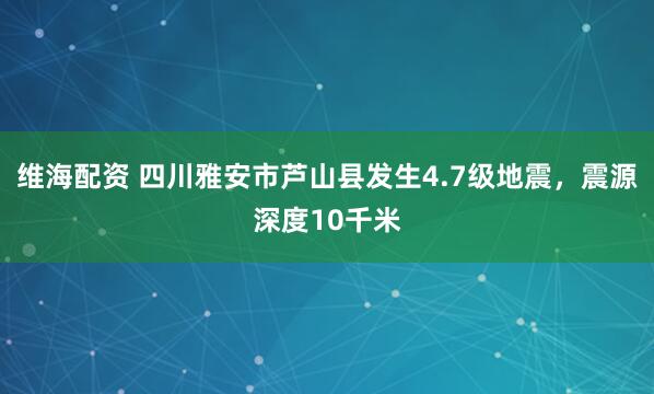 维海配资 四川雅安市芦山县发生4.7级地震，震源深度10千米