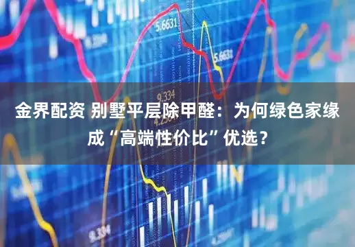 金界配资 别墅平层除甲醛：为何绿色家缘成“高端性价比”优选？