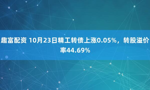 趣富配资 10月23日精工转债上涨0.05%，转股溢价率44.69%