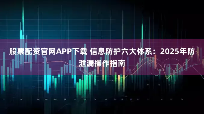 股票配资官网APP下载 信息防护六大体系：2025年防泄漏操作指南