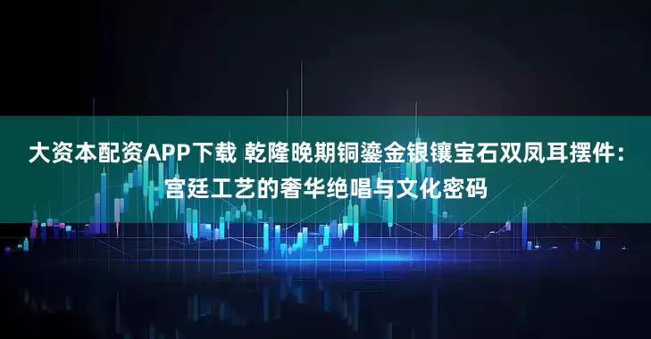大资本配资APP下载 乾隆晚期铜鎏金银镶宝石双凤耳摆件：宫廷工艺的奢华绝唱与文化密码