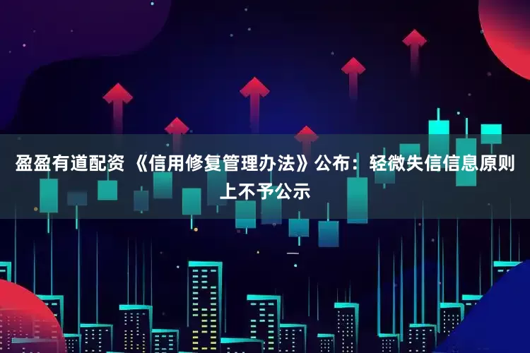 盈盈有道配资 《信用修复管理办法》公布：轻微失信信息原则上不予公示