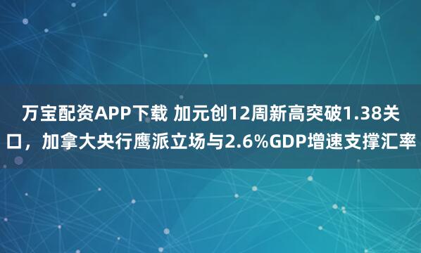 万宝配资APP下载 加元创12周新高突破1.38关口，加拿大央行鹰派立场与2.6%GDP增速支撑汇率