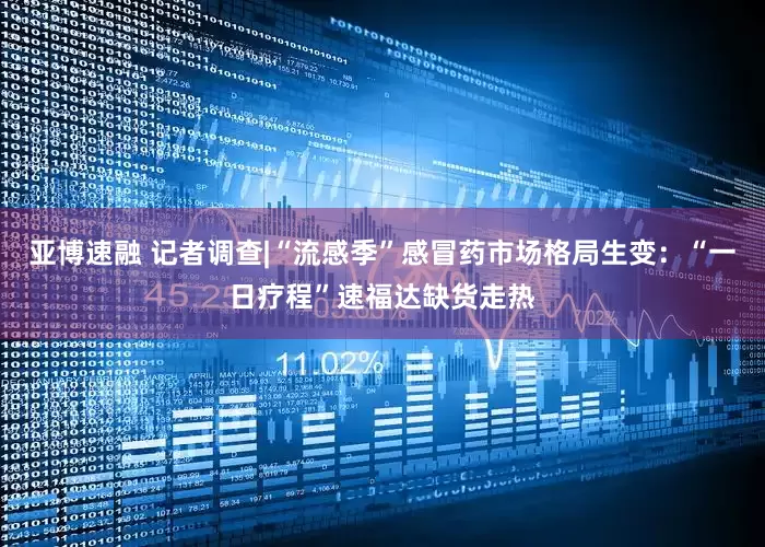 亚博速融 记者调查|“流感季”感冒药市场格局生变：“一日疗程”速福达缺货走热