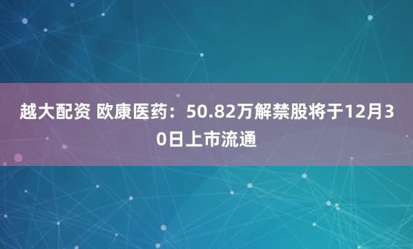 越大配资 欧康医药：50.82万解禁股将于12月30日上市流通
