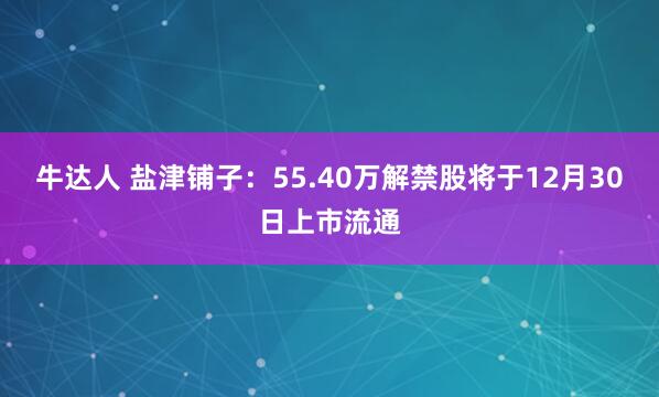 牛达人 盐津铺子：55.40万解禁股将于12月30日上市流通