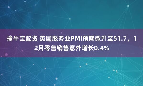 擒牛宝配资 英国服务业PMI预期微升至51.7，12月零售销售意外增长0.4%